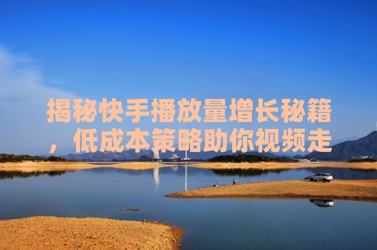 揭秘快手播放量增长秘籍，低成本策略助你视频走红，揭示了一种看似矛盾的现象——在快手平台上，以最低的价格提高视频播放量的可能性。这吸引了那些希望提升影响力但又不想花费太多的创作者的注意。