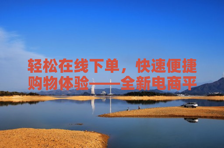 轻松在线下单，快速便捷购物体验——全新电商平台引领消费新潮流