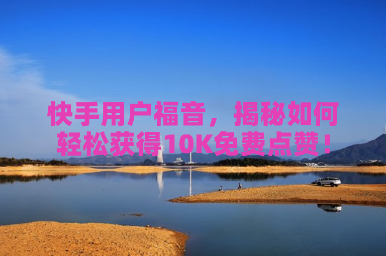 快手用户福音，揭秘如何轻松获得10K免费点赞！