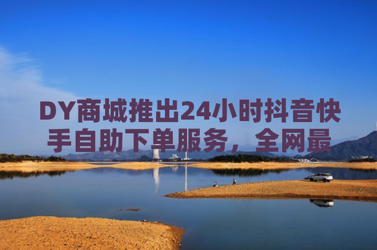 DY商城推出24小时抖音快手自助下单服务，全网最低价助力QQ空间说说刷量