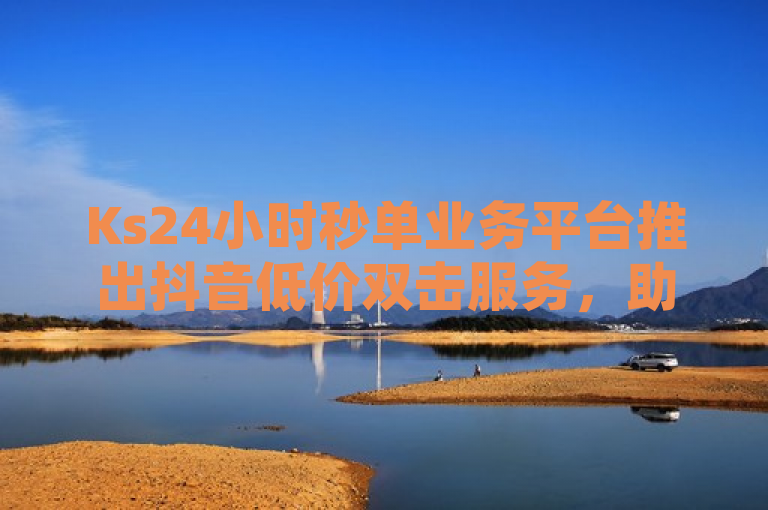 Ks24小时秒单业务平台推出抖音低价双击服务，助力QQ空间访客量飙升
