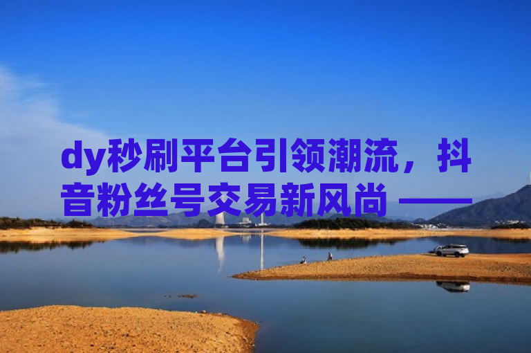 dy秒刷平台引领潮流，抖音粉丝号交易新风尚 —— 拼多多助力免费涨粉服务，旨在吸引对社交媒体营销感兴趣的读者群体，它突出了dy秒刷作为一个创新的交易平台，专注于抖音粉丝号的交易，并且强调了其与拼多多合作的免费助力网站抖攒粉，这一特色服务能够为用户带来免费涨粉的机会，结合了时下热门的电商平台拼多多，增加了新闻的吸引力和话题性。
