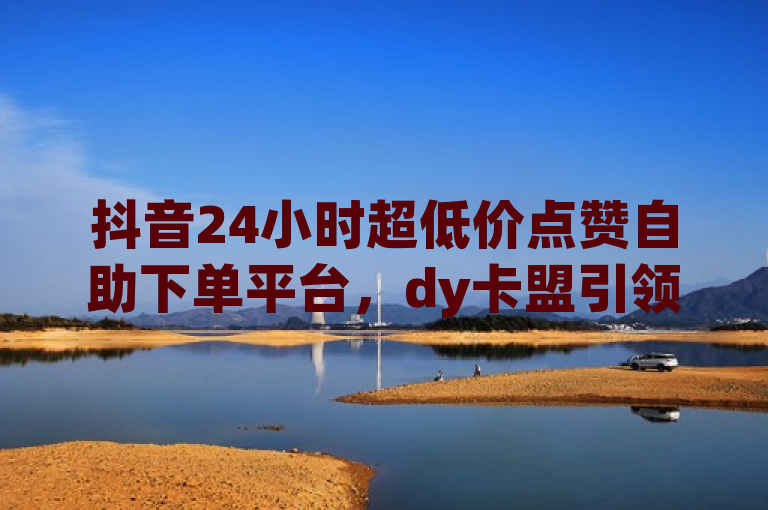 抖音24小时超低价点赞自助下单平台，dy卡盟引领ks推广新潮流，简洁明了地概括了你提供的服务内容，包括24小时在线、超低价、自助下单以及针对抖音和ks（快手）两大平台的推广服务。同时，通过提及dy卡盟，也暗示了这是一个值得信赖的服务平台，有助于吸引目标读者群体的注意。