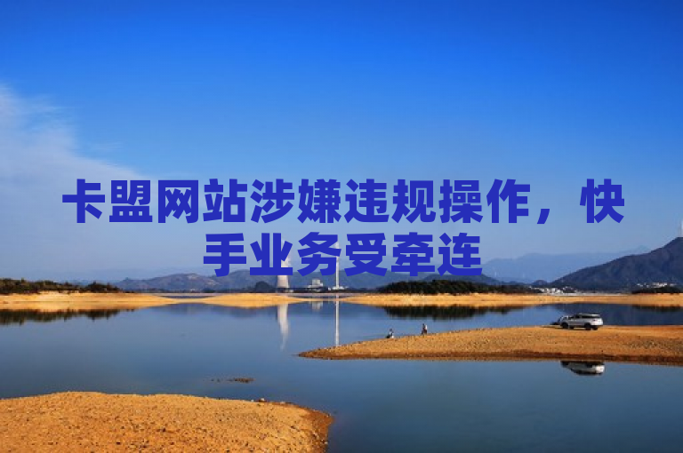 卡盟网站涉嫌违规操作，快手业务受牵连