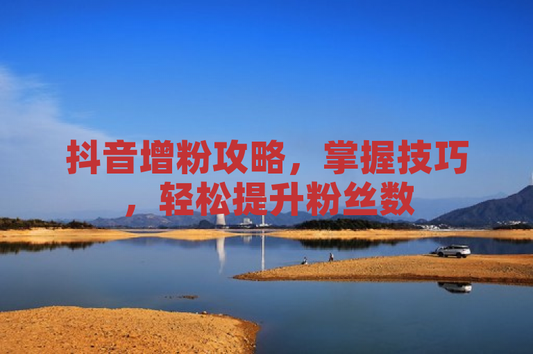 抖音增粉攻略，掌握技巧，轻松提升粉丝数