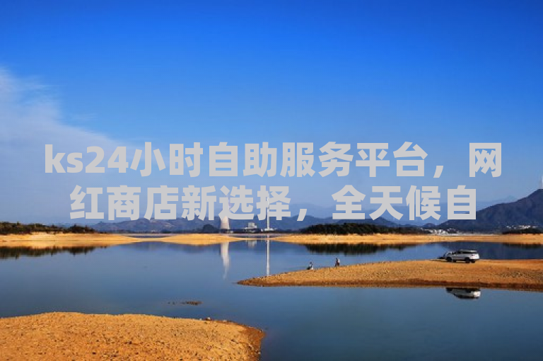 ks24小时自助服务平台，网红商店新选择，全天候自助购物更便宜