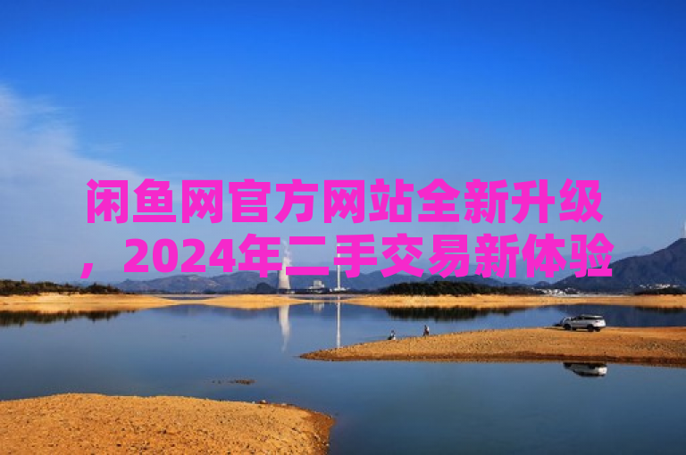 闲鱼网官方网站全新升级，2024年二手交易新体验！
