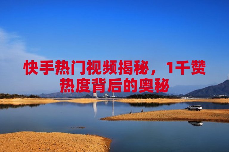 快手热门视频揭秘，1千赞热度背后的奥秘