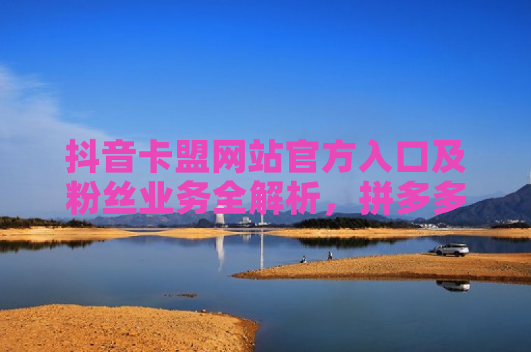抖音卡盟网站官方入口及粉丝业务全解析，拼多多电商新动向——如何申请客服恢复火花