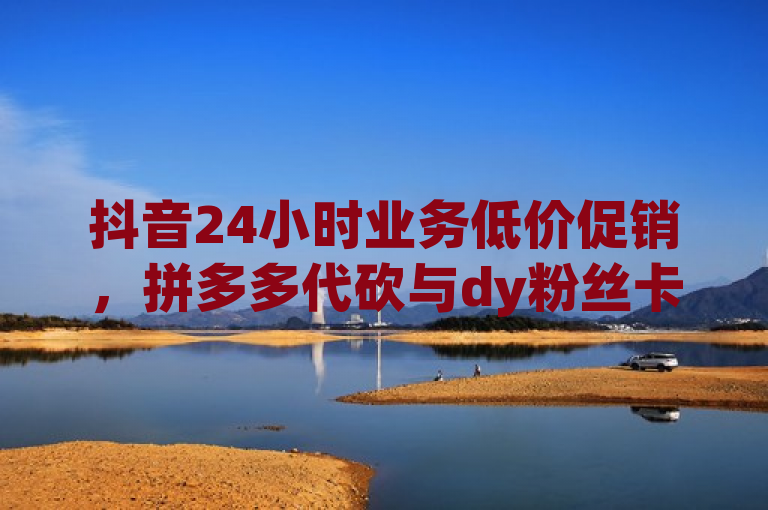 抖音24小时业务低价促销，拼多多代砍与dy粉丝卡盟优惠不断