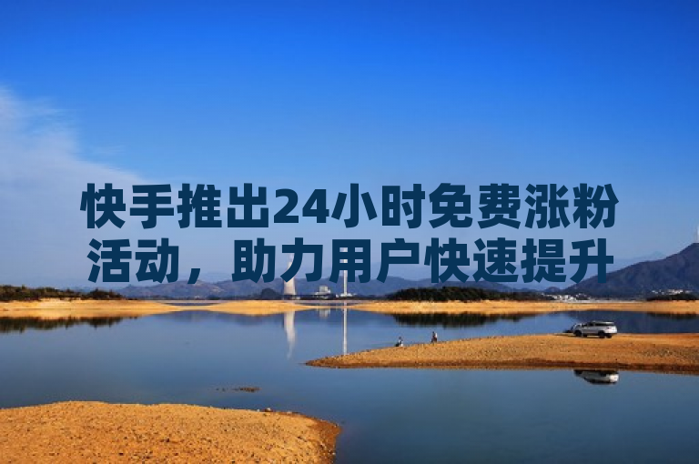 快手推出24小时免费涨粉活动，助力用户快速提升影响力