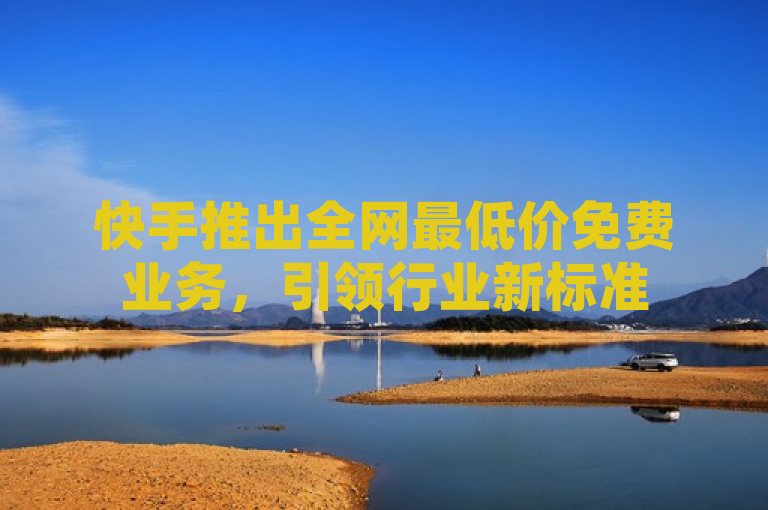 快手推出全网最低价免费业务，引领行业新标准