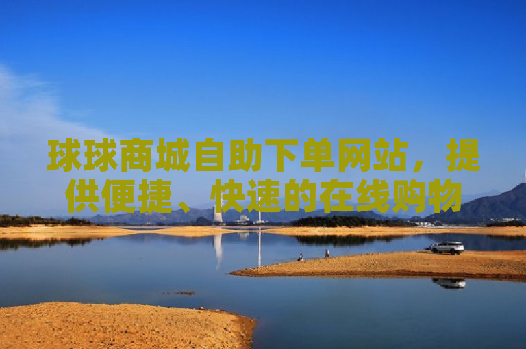 球球商城自助下单网站，提供便捷、快速的在线购物体验。