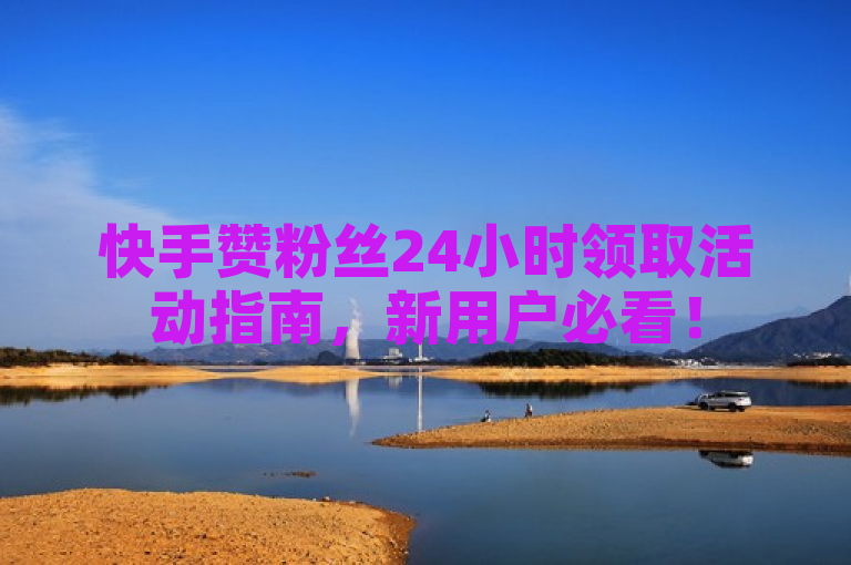 快手赞粉丝24小时领取活动指南，新用户必看！