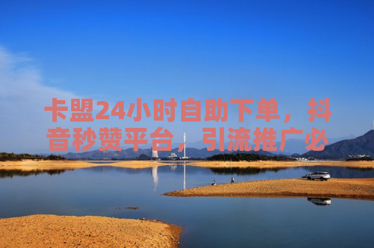 卡盟24小时自助下单，抖音秒赞平台，引流推广必备神器。