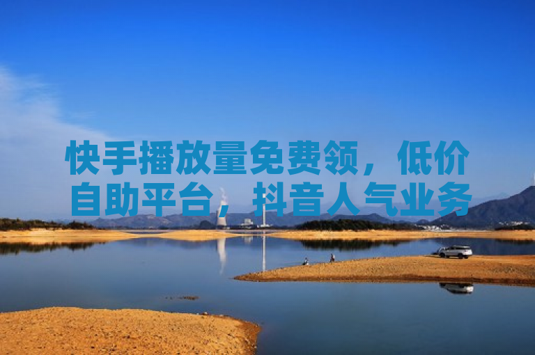 快手播放量免费领，低价自助平台，抖音人气业务超划算！