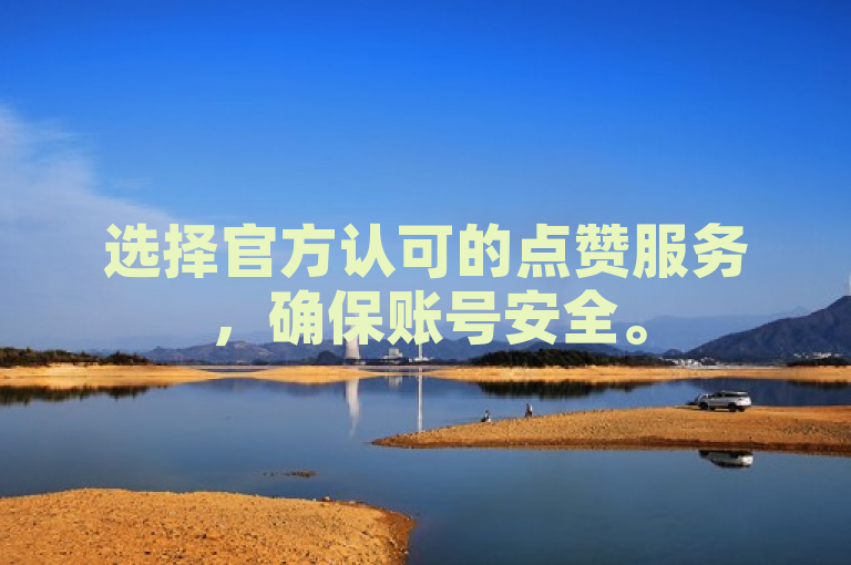 选择官方认可的点赞服务，确保账号安全。