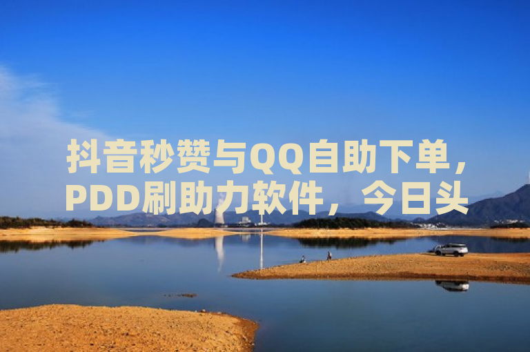 抖音秒赞与QQ自助下单，PDD刷助力软件，今日头条万粉号价值几何？