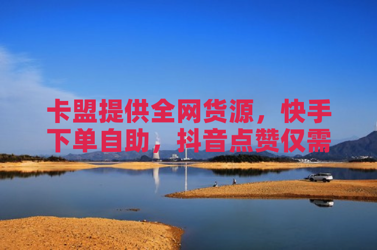 卡盟提供全网货源，快手下单自助，抖音点赞仅需一分钱，快手双击24小时在线服务。