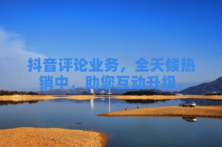 抖音评论业务，全天候热销中，助您互动升级。