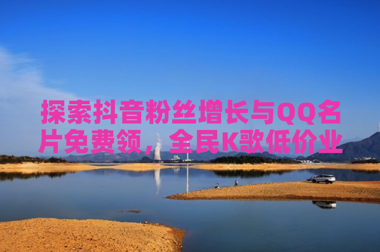 探索抖音粉丝增长与QQ名片免费领，全民K歌低价业务下单平台。