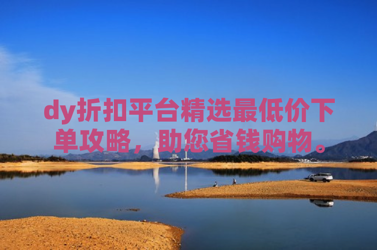 dy折扣平台精选最低价下单攻略，助您省钱购物。