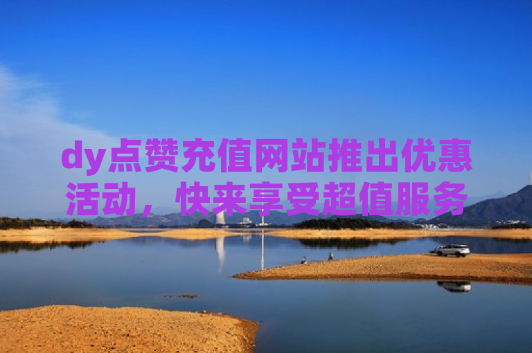 dy点赞充值网站推出优惠活动，快来享受超值服务！