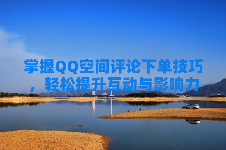 掌握QQ空间评论下单技巧，轻松提升互动与影响力。