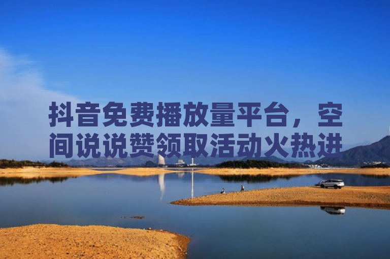 抖音免费播放量平台，空间说说赞领取活动火热进行中！