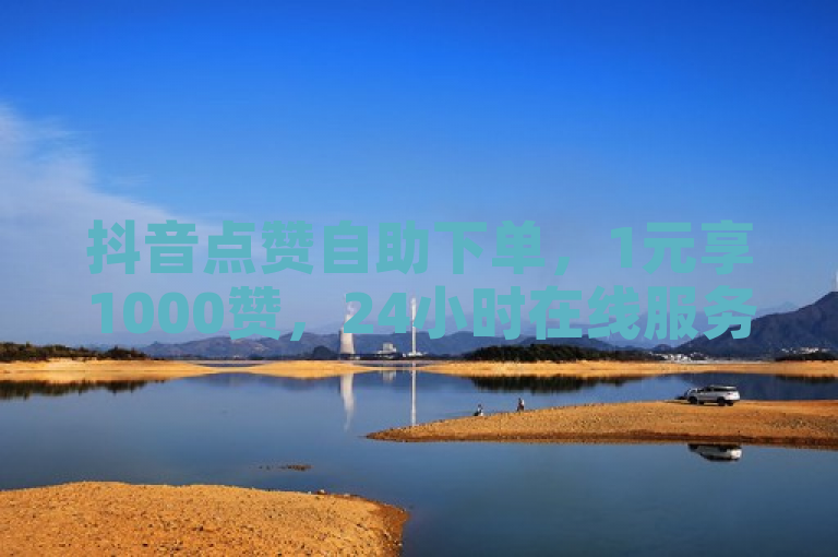 抖音点赞自助下单，1元享1000赞，24小时在线服务。