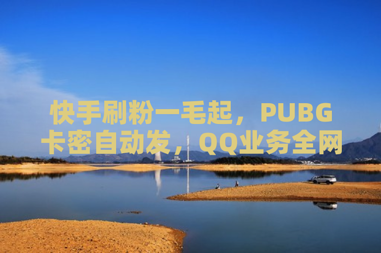 快手刷粉一毛起，PUBG卡密自动发，QQ业务全网最低价。