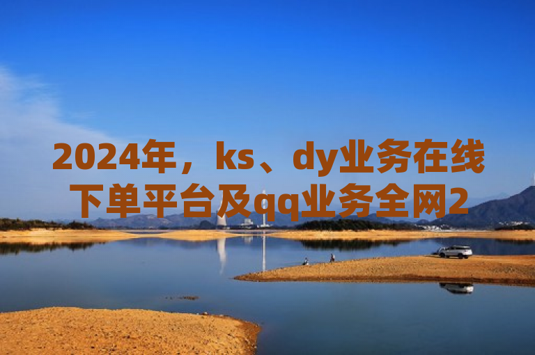 2024年，ks、dy业务在线下单平台及qq业务全网24小时自助下单服务震撼登场。