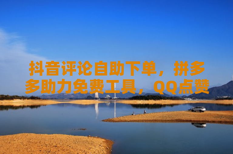 抖音评论自助下单，拼多多助力免费工具，QQ点赞轻松得。
