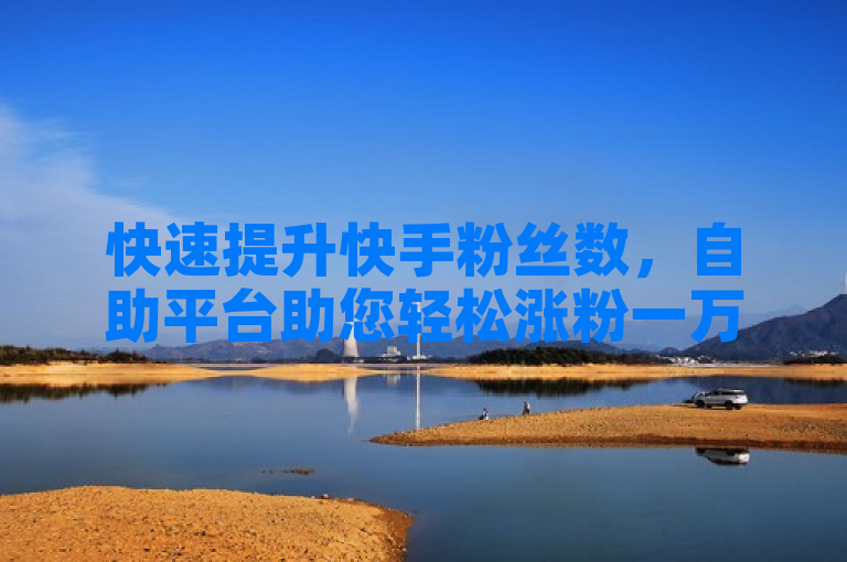 快速提升快手粉丝数，自助平台助您轻松涨粉一万。
