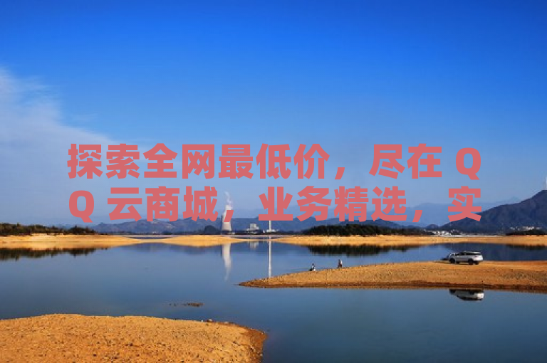 探索全网最低价，尽在 QQ 云商城，业务精选，实惠之选。