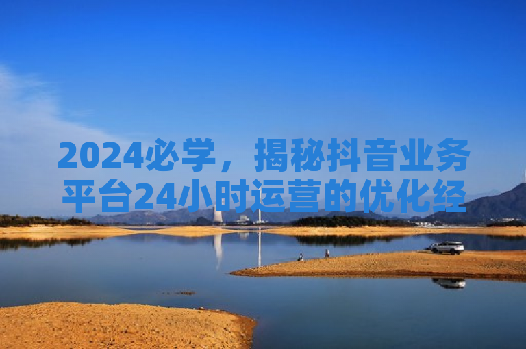 2024必学，揭秘抖音业务平台24小时运营的优化经验分享！