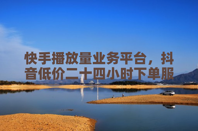 快手播放量业务平台，抖音低价二十四小时下单服务。
