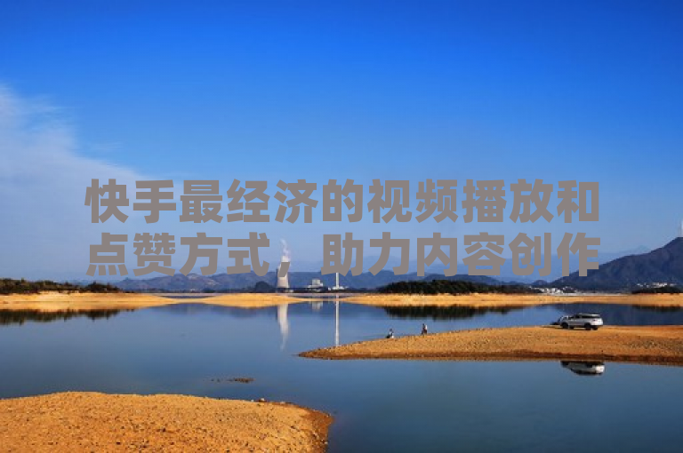 快手最经济的视频播放和点赞方式，助力内容创作者轻松提升影响力。