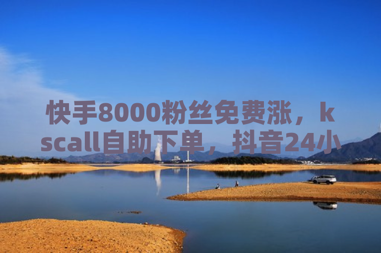 快手8000粉丝免费涨，kscall自助下单，抖音24小时自助平台，DY粉丝业务网震撼爆料。