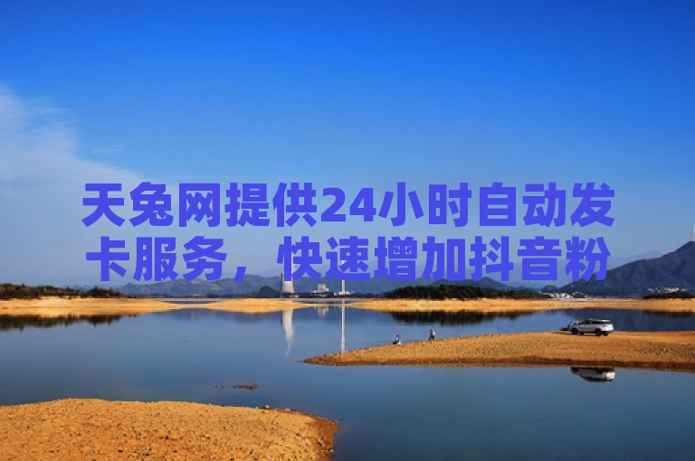 天兔网提供24小时自动发卡服务，快速增加抖音粉丝，同时大量收购抖音号。