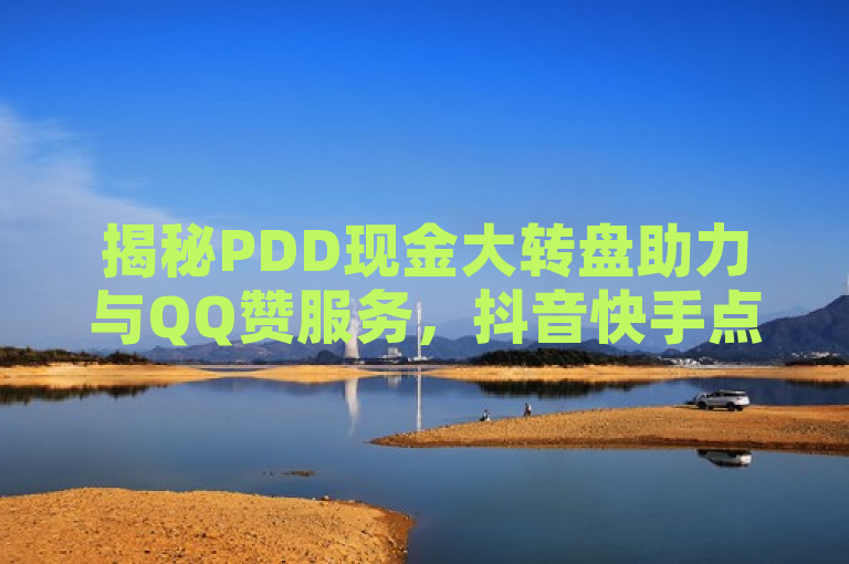 揭秘PDD现金大转盘助力与QQ赞服务，抖音快手点赞自助下。
