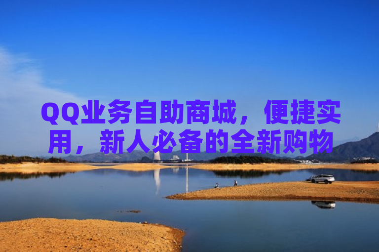 QQ业务自助商城，便捷实用，新人必备的全新购物体验！