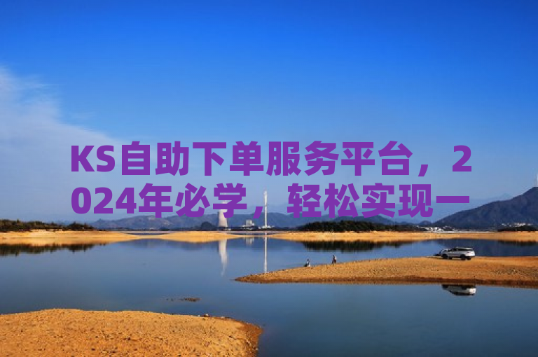KS自助下单服务平台，2024年必学，轻松实现一站式便捷服务体验！