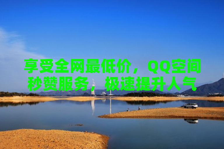 享受全网最低价，QQ空间秒赞服务，极速提升人气！
