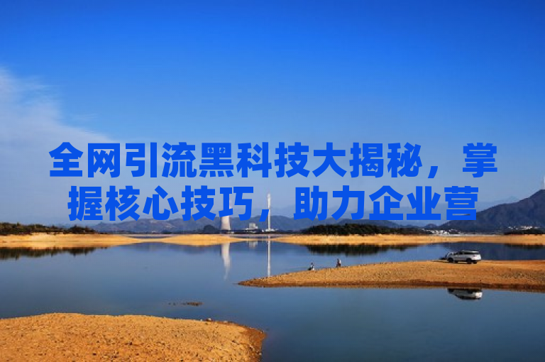 全网引流黑科技大揭秘，掌握核心技巧，助力企业营销升级！