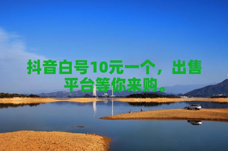 抖音白号10元一个，出售平台等你来购。