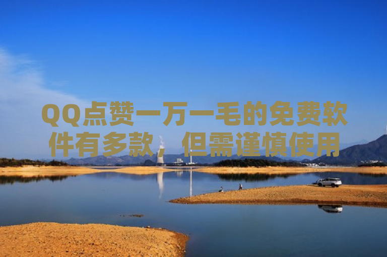 QQ点赞一万一毛的免费软件有多款，但需谨慎使用以避免账号风险。