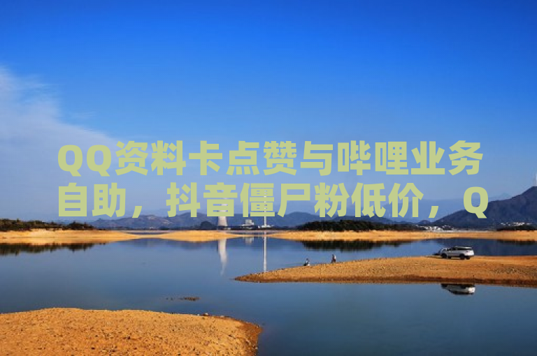 QQ资料卡点赞与哔哩业务自助，抖音僵尸粉低价，QQ卡钻教程及地址更新。