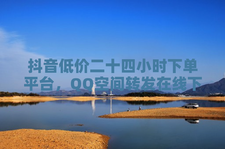 抖音低价二十四小时下单平台，QQ空间转发在线下单，轻松便捷。
