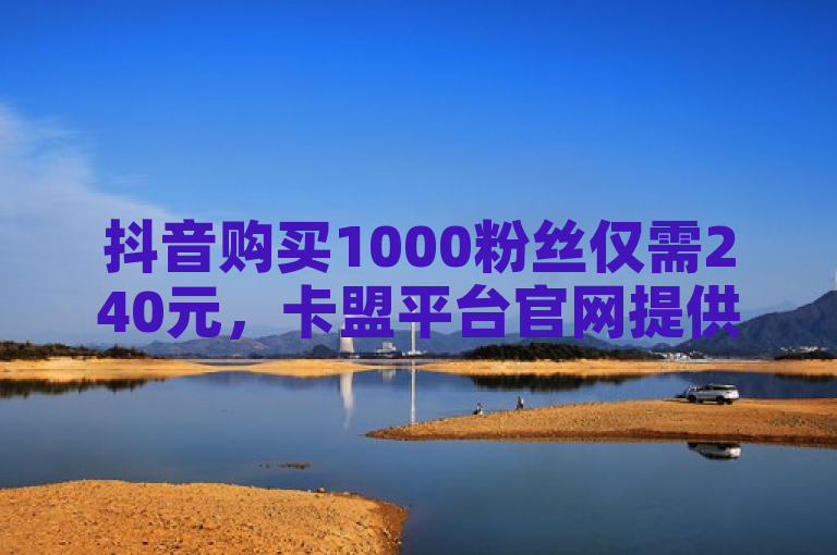 抖音购买1000粉丝仅需240元，卡盟平台官网提供实惠服务。